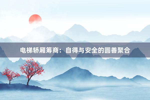 电梯轿厢筹商：自得与安全的圆善聚合