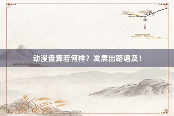 动漫盘算若何样？发展出路遍及！