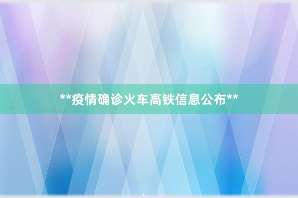 **疫情确诊火车高铁信息公布**