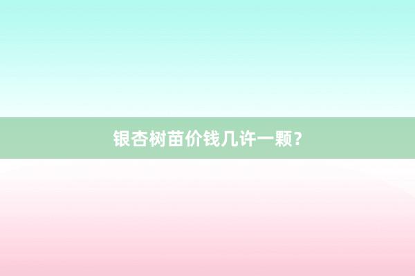 银杏树苗价钱几许一颗？