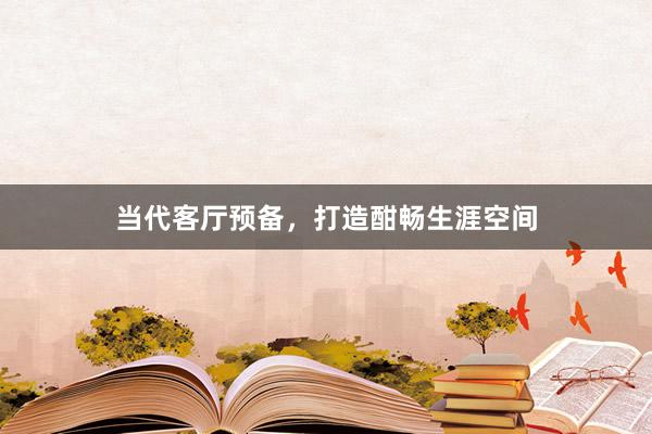 当代客厅预备，打造酣畅生涯空间